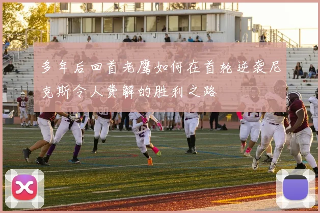 多年后回首老鹰如何在首轮逆袭尼克斯令人费解的胜利之路