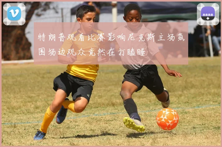 特朗普观看比赛影响尼克斯主场氛围场边观众竟然在打瞌睡
