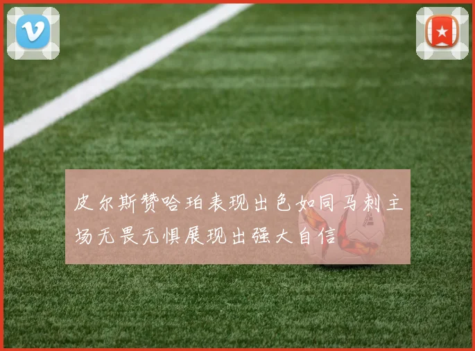 皮尔斯赞哈珀表现出色如同马刺主场无畏无惧展现出强大自信
