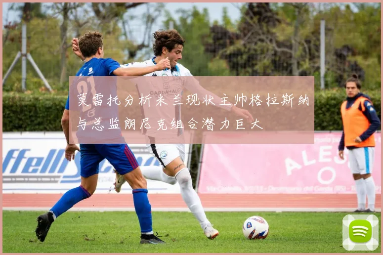 莫雷托分析米兰现状主帅格拉斯纳与总监朗尼克组合潜力巨大