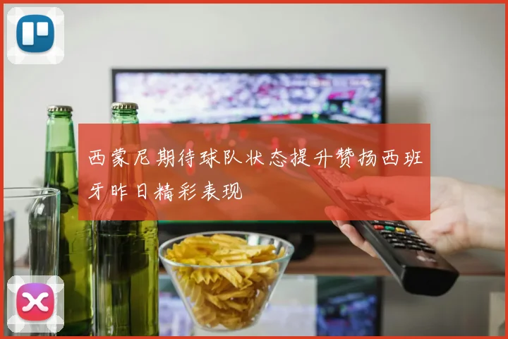 西蒙尼期待球队状态提升赞扬西班牙昨日精彩表现