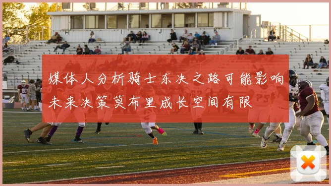 媒体人分析骑士东决之路可能影响未来决策莫布里成长空间有限