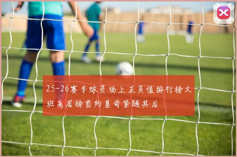 25-26赛季球员场上正负值排行榜文班高居榜首约基奇紧随其后