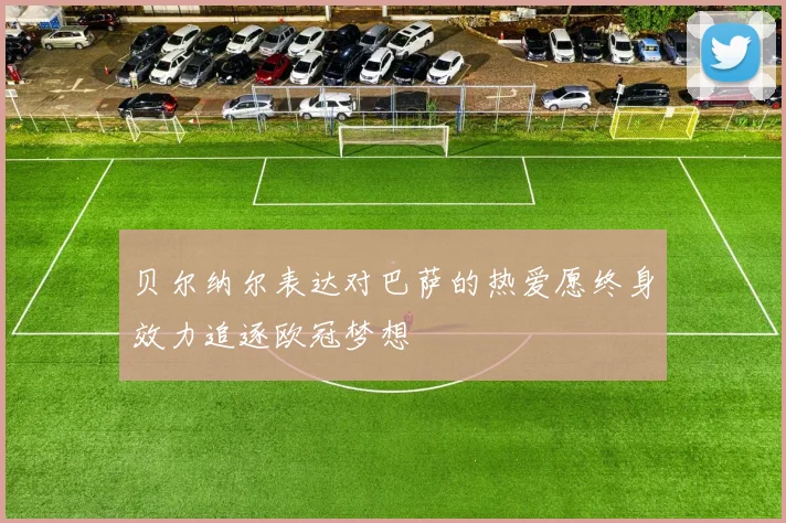 贝尔纳尔表达对巴萨的热爱愿终身效力追逐欧冠梦想