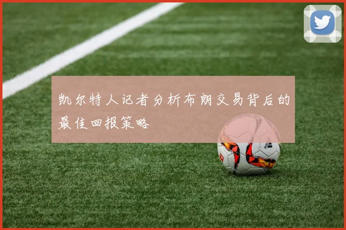 凯尔特人记者分析布朗交易背后的最佳回报策略