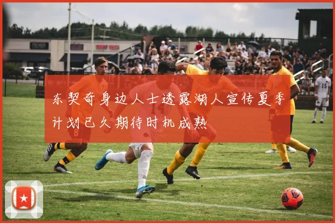 东契奇身边人士透露湖人宣传夏季计划已久期待时机成熟