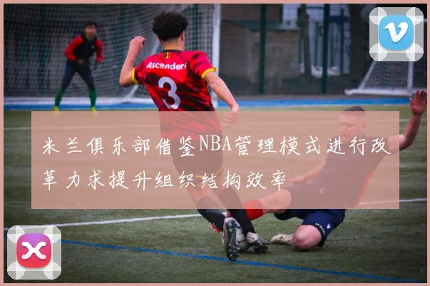 米兰俱乐部借鉴NBA管理模式进行改革力求提升组织结构效率