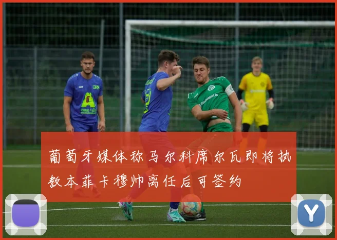 葡萄牙媒体称马尔科席尔瓦即将执教本菲卡穆帅离任后可签约